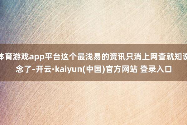 体育游戏app平台这个最浅易的资讯只消上网查就知说念了-开云·kaiyun(中国)官方网站 登录入口