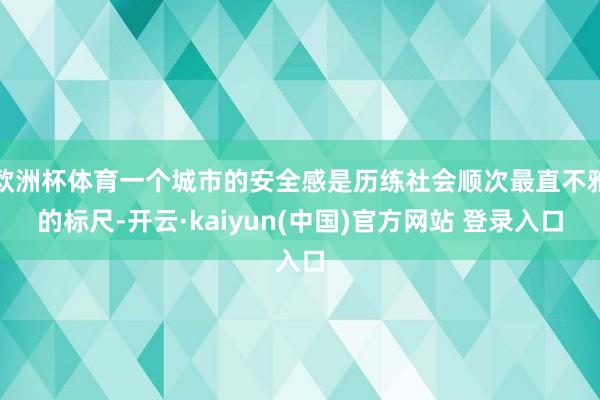 欧洲杯体育一个城市的安全感是历练社会顺次最直不雅的标尺-开云·kaiyun(中国)官方网站 登录入口