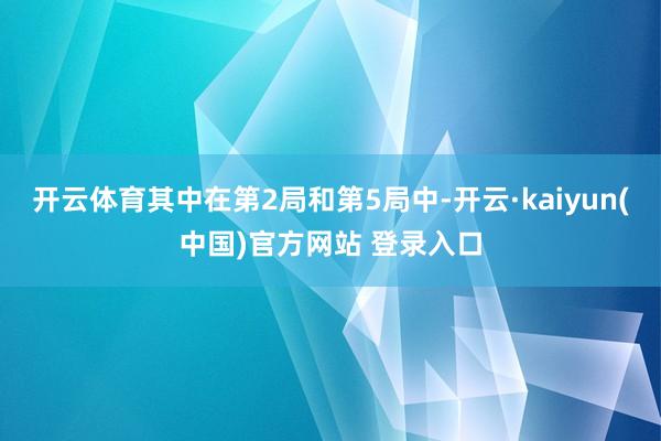 开云体育其中在第2局和第5局中-开云·kaiyun(中国)官方网站 登录入口