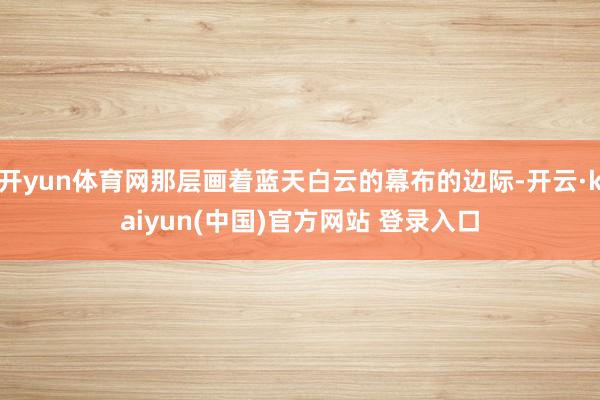 开yun体育网那层画着蓝天白云的幕布的边际-开云·kaiyun(中国)官方网站 登录入口