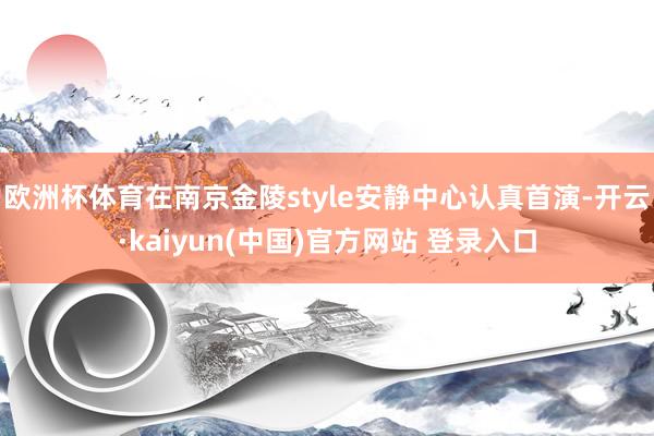 欧洲杯体育在南京金陵style安静中心认真首演-开云·kaiyun(中国)官方网站 登录入口