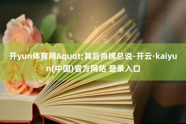开yun体育网"其后肖嫣总说-开云·kaiyun(中国)官方网站 登录入口