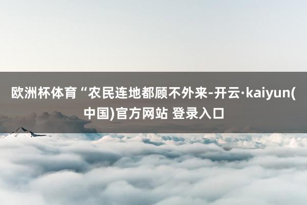 欧洲杯体育“农民连地都顾不外来-开云·kaiyun(中国)官方网站 登录入口