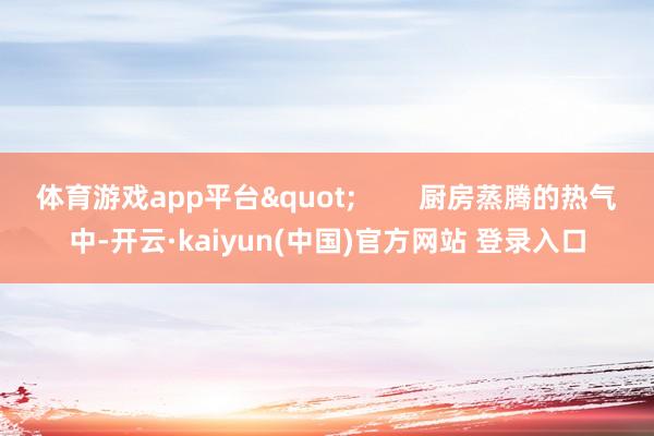 体育游戏app平台"        厨房蒸腾的热气中-开云·kaiyun(中国)官方网站 登录入口