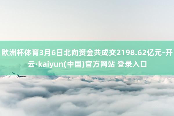 欧洲杯体育3月6日北向资金共成交2198.62亿元-开云·kaiyun(中国)官方网站 登录入口
