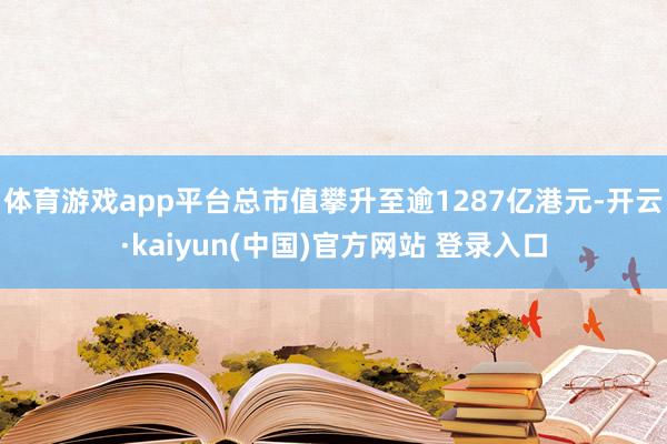 体育游戏app平台总市值攀升至逾1287亿港元-开云·kaiyun(中国)官方网站 登录入口