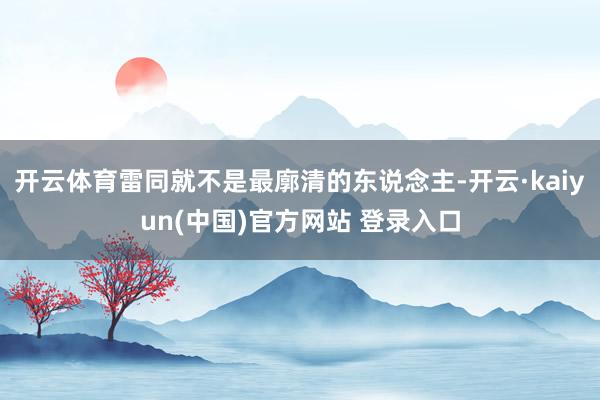 开云体育雷同就不是最廓清的东说念主-开云·kaiyun(中国)官方网站 登录入口