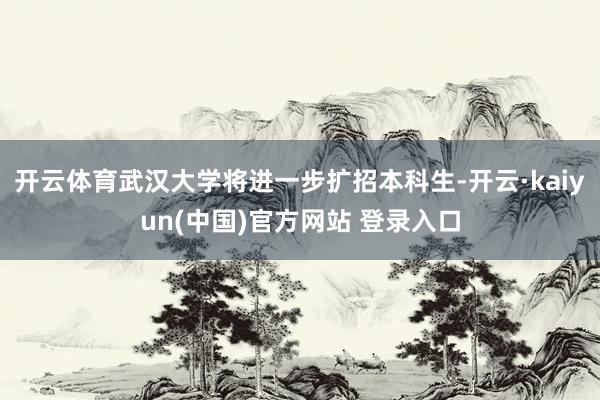 开云体育武汉大学将进一步扩招本科生-开云·kaiyun(中国)官方网站 登录入口