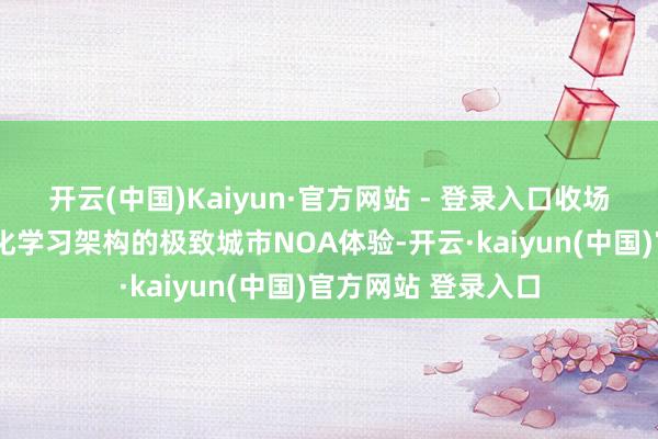 开云(中国)Kaiyun·官方网站 - 登录入口收场基于天下模子+强化学习架构的极致城市NOA体验-开云·kaiyun(中国)官方网站 登录入口