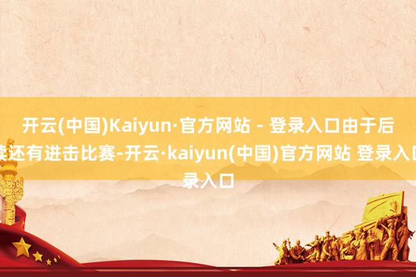 开云(中国)Kaiyun·官方网站 - 登录入口由于后续还有进击比赛-开云·kaiyun(中国)官方网站 登录入口
