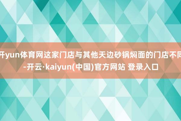开yun体育网这家门店与其他天边砂锅焖面的门店不同-开云·kaiyun(中国)官方网站 登录入口