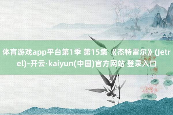 体育游戏app平台第1季 第15集 《杰特雷尔》(Jetrel)-开云·kaiyun(中国)官方网站 登录入口