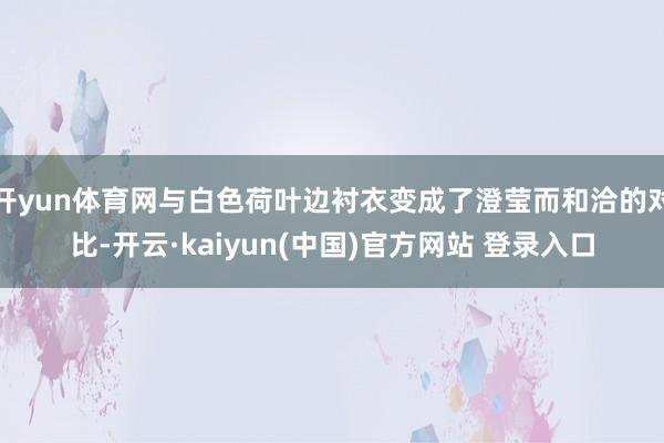 开yun体育网与白色荷叶边衬衣变成了澄莹而和洽的对比-开云·kaiyun(中国)官方网站 登录入口