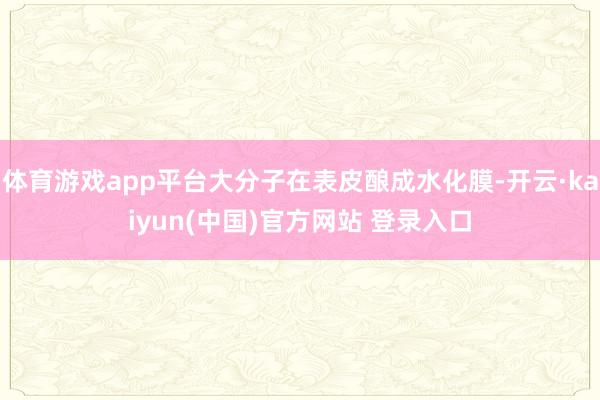体育游戏app平台大分子在表皮酿成水化膜-开云·kaiyun(中国)官方网站 登录入口