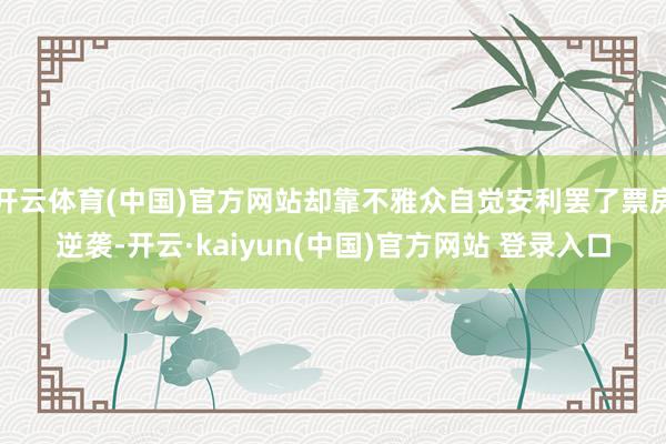 开云体育(中国)官方网站却靠不雅众自觉安利罢了票房逆袭-开云·kaiyun(中国)官方网站 登录入口
