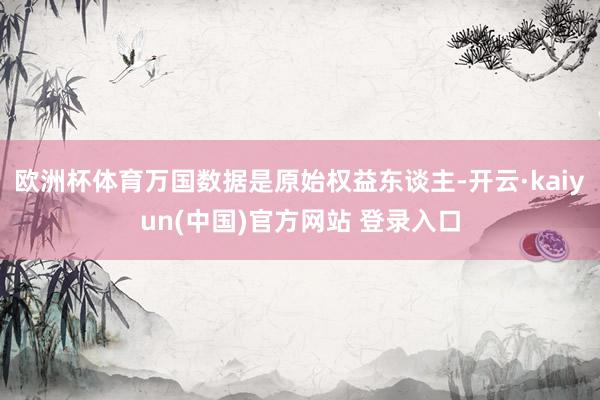 欧洲杯体育万国数据是原始权益东谈主-开云·kaiyun(中国)官方网站 登录入口