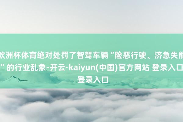 欧洲杯体育绝对处罚了智驾车辆“险恶行驶、济急失能”的行业乱象-开云·kaiyun(中国)官方网站 登录入口