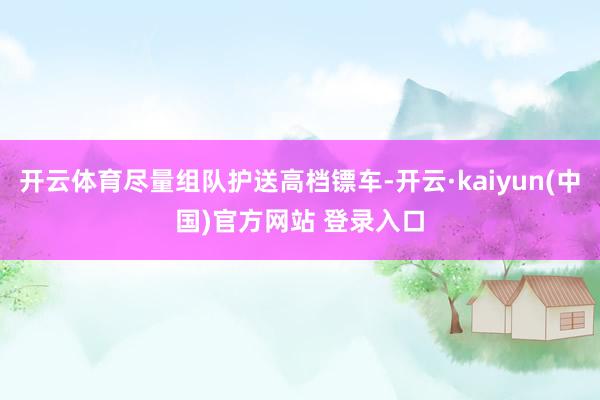 开云体育尽量组队护送高档镖车-开云·kaiyun(中国)官方网站 登录入口