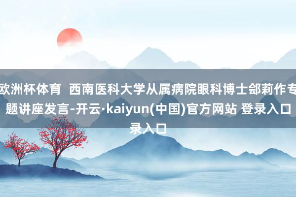 欧洲杯体育  西南医科大学从属病院眼科博士郐莉作专题讲座发言-开云·kaiyun(中国)官方网站 登录入口