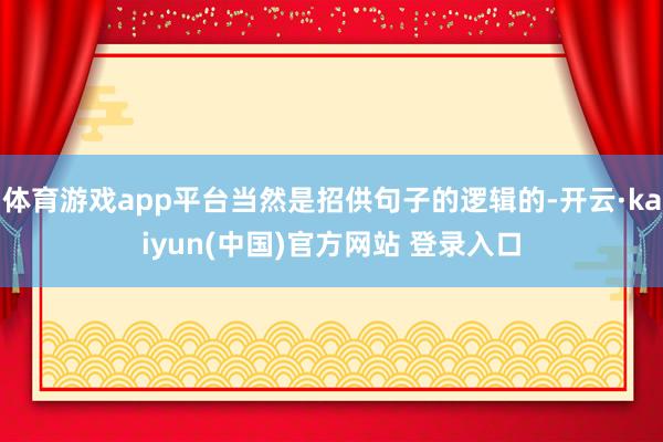 体育游戏app平台当然是招供句子的逻辑的-开云·kaiyun(中国)官方网站 登录入口