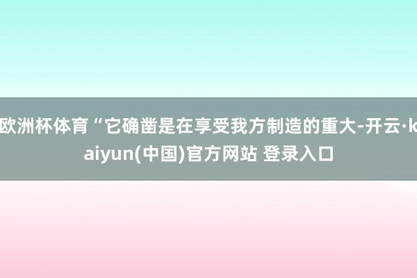 欧洲杯体育“它确凿是在享受我方制造的重大-开云·kaiyun(中国)官方网站 登录入口