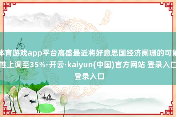 体育游戏app平台高盛最近将好意思国经济阑珊的可能性上调至35%-开云·kaiyun(中国)官方网站 登录入口