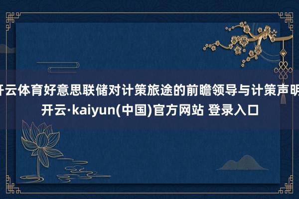 开云体育好意思联储对计策旅途的前瞻领导与计策声明-开云·kaiyun(中国)官方网站 登录入口