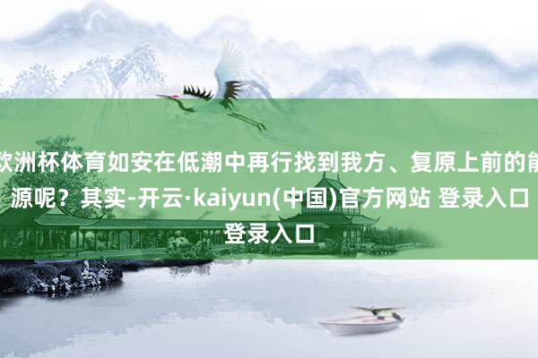 欧洲杯体育如安在低潮中再行找到我方、复原上前的能源呢？其实-开云·kaiyun(中国)官方网站 登录入口
