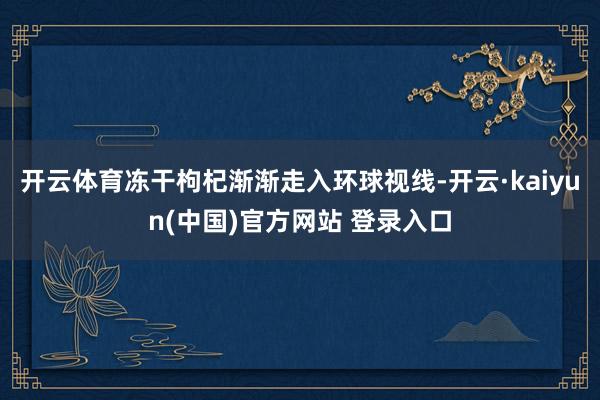 开云体育冻干枸杞渐渐走入环球视线-开云·kaiyun(中国)官方网站 登录入口