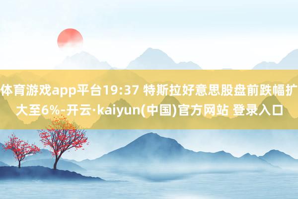 体育游戏app平台19:37 特斯拉好意思股盘前跌幅扩大至6%-开云·kaiyun(中国)官方网站 登录入口