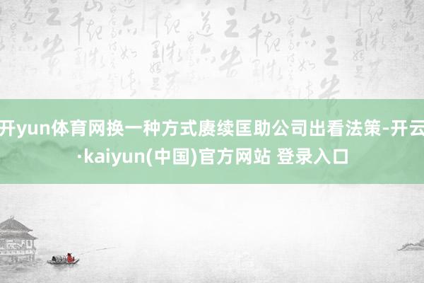 开yun体育网换一种方式赓续匡助公司出看法策-开云·kaiyun(中国)官方网站 登录入口