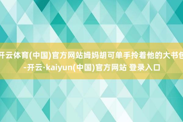 开云体育(中国)官方网站姆妈胡可单手拎着他的大书包-开云·kaiyun(中国)官方网站 登录入口