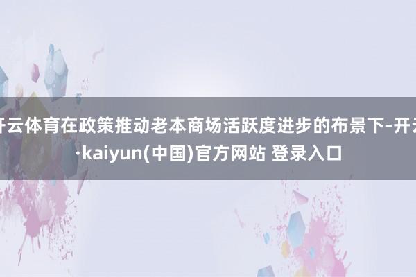 开云体育在政策推动老本商场活跃度进步的布景下-开云·kaiyun(中国)官方网站 登录入口