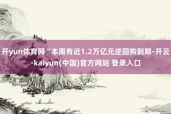 开yun体育网“本周有近1.2万亿元逆回购到期-开云·kaiyun(中国)官方网站 登录入口