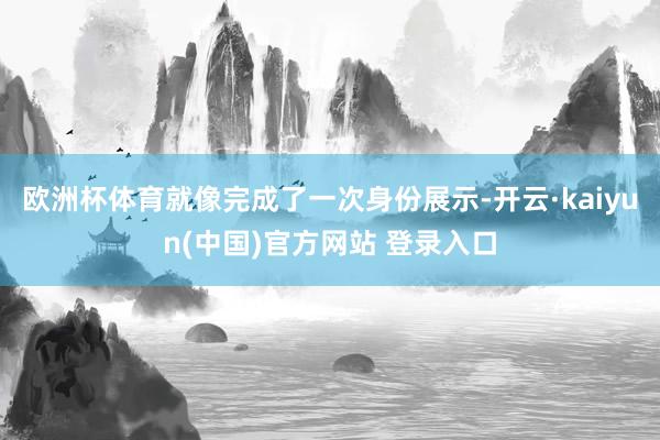 欧洲杯体育就像完成了一次身份展示-开云·kaiyun(中国)官方网站 登录入口