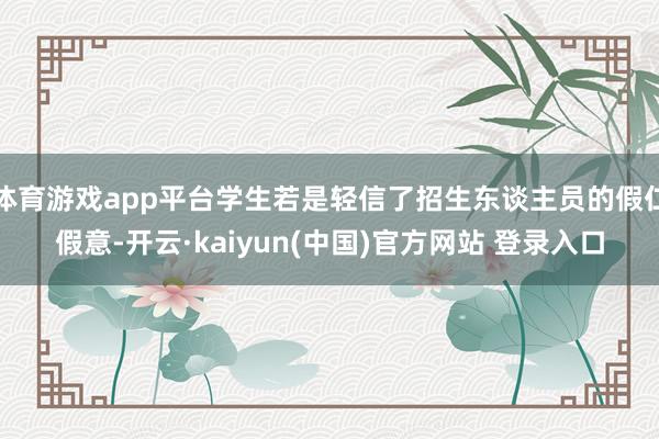 体育游戏app平台学生若是轻信了招生东谈主员的假仁假意-开云·kaiyun(中国)官方网站 登录入口