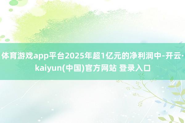 体育游戏app平台2025年超1亿元的净利润中-开云·kaiyun(中国)官方网站 登录入口