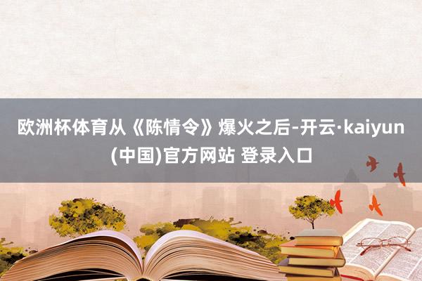 欧洲杯体育从《陈情令》爆火之后-开云·kaiyun(中国)官方网站 登录入口