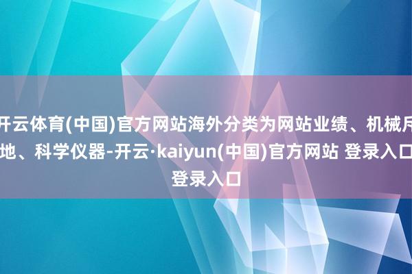 开云体育(中国)官方网站海外分类为网站业绩、机械斥地、科学仪器-开云·kaiyun(中国)官方网站 登录入口
