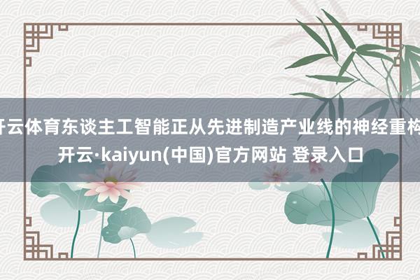 开云体育东谈主工智能正从先进制造产业线的神经重构-开云·kaiyun(中国)官方网站 登录入口