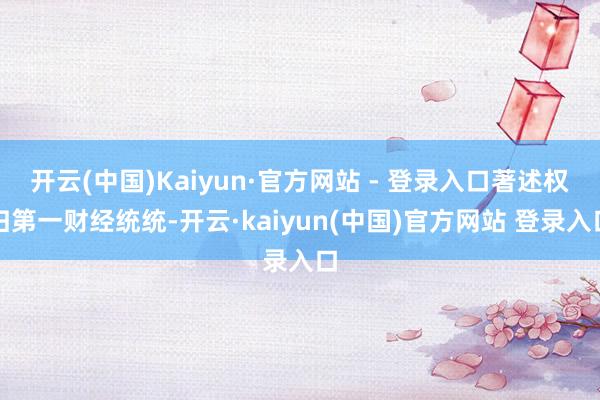 开云(中国)Kaiyun·官方网站 - 登录入口著述权归第一财经统统-开云·kaiyun(中国)官方网站 登录入口