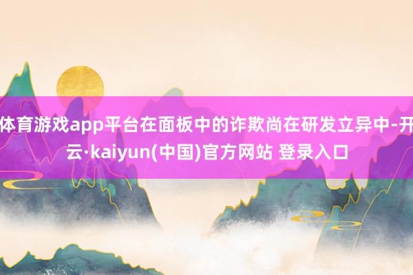 体育游戏app平台在面板中的诈欺尚在研发立异中-开云·kaiyun(中国)官方网站 登录入口