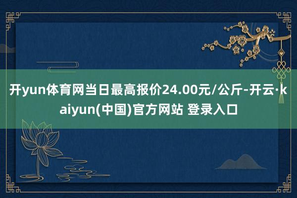 开yun体育网当日最高报价24.00元/公斤-开云·kaiyun(中国)官方网站 登录入口