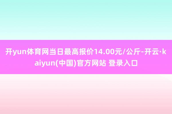 开yun体育网当日最高报价14.00元/公斤-开云·kaiyun(中国)官方网站 登录入口