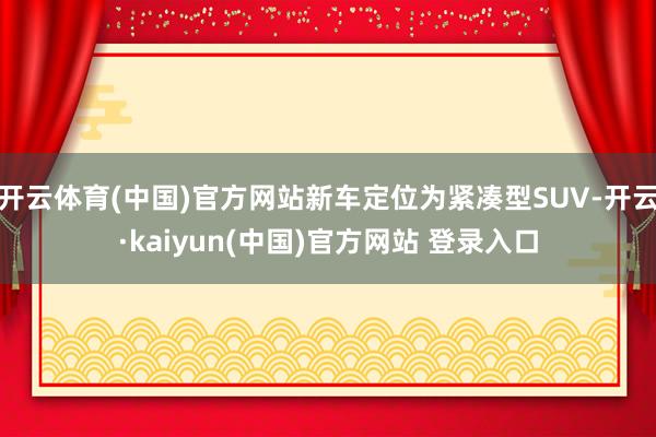 开云体育(中国)官方网站新车定位为紧凑型SUV-开云·kaiyun(中国)官方网站 登录入口