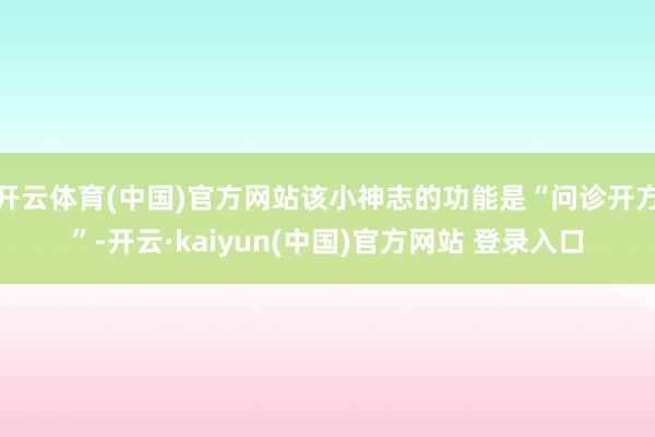 开云体育(中国)官方网站该小神志的功能是“问诊开方”-开云·kaiyun(中国)官方网站 登录入口