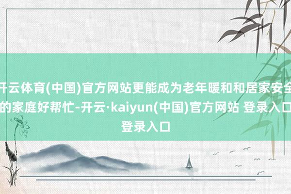 开云体育(中国)官方网站更能成为老年暖和和居家安全的家庭好帮忙-开云·kaiyun(中国)官方网站 登录入口