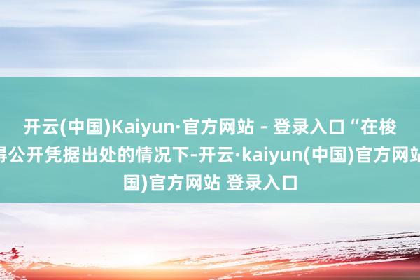 开云(中国)Kaiyun·官方网站 - 登录入口“在梭巡机关莫得公开凭据出处的情况下-开云·kaiyun(中国)官方网站 登录入口