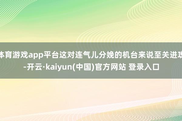 体育游戏app平台这对连气儿分娩的机台来说至关进攻-开云·kaiyun(中国)官方网站 登录入口