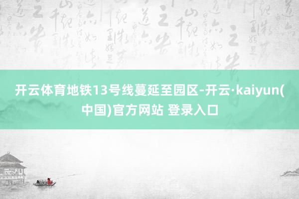 开云体育地铁13号线蔓延至园区-开云·kaiyun(中国)官方网站 登录入口